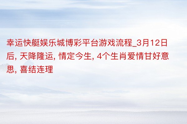 幸运快艇娱乐城博彩平台游戏流程_3月12日后, 天降隆运, 情定今生, 4个生肖爱情甘好意思, 喜结连理