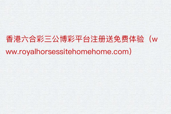 香港六合彩三公博彩平台注册送免费体验（www.royalhorsessitehomehome.com）