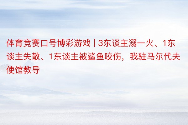 体育竞赛口号博彩游戏 | 3东谈主溺一火、1东谈主失散、1东谈主被鲨鱼咬伤，我驻马尔代夫使馆教导