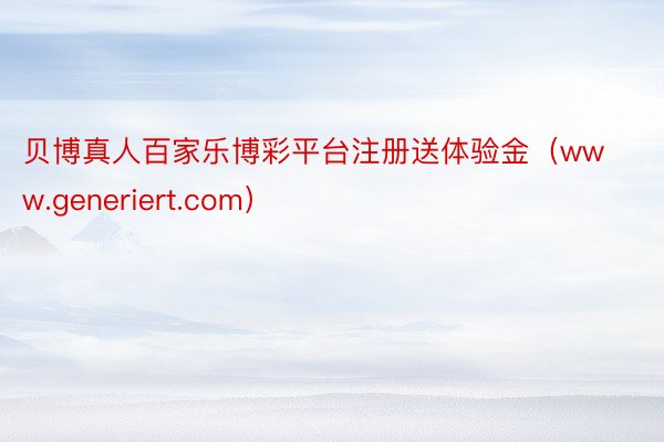 贝博真人百家乐博彩平台注册送体验金（www.generiert.com）