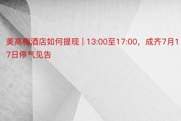 美高梅酒店如何提现 | 13:00至17:00，成齐7月17日停气见告