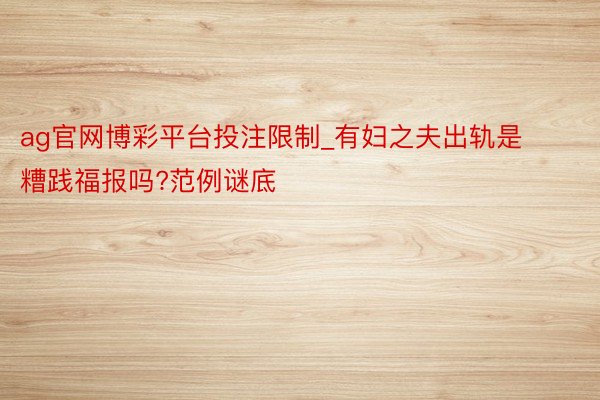 ag官网博彩平台投注限制_有妇之夫出轨是糟践福报吗?范例谜底