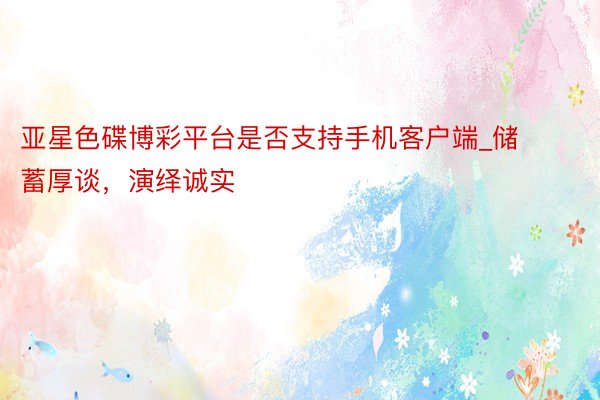 亚星色碟博彩平台是否支持手机客户端_储蓄厚谈，演绎诚实