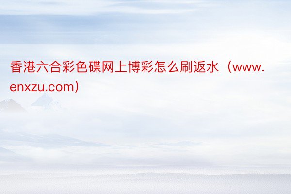 香港六合彩色碟网上博彩怎么刷返水（www.enxzu.com）