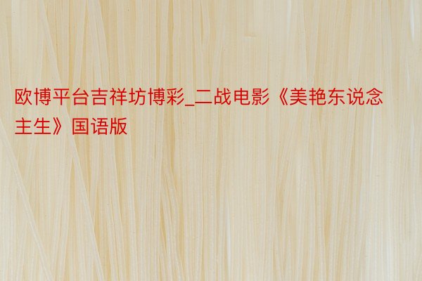欧博平台吉祥坊博彩_二战电影《美艳东说念主生》国语版