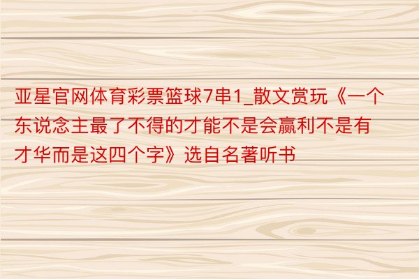 亚星官网体育彩票篮球7串1_散文赏玩《一个东说念主最了不得的才能不是会赢利不是有才华而是这四个字》选自名著听书
