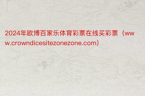 2024年欧博百家乐体育彩票在线买彩票（www.crowndicesitezonezone.com）