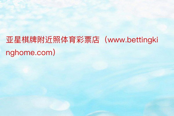 亚星棋牌附近照体育彩票店（www.bettingkinghome.com）