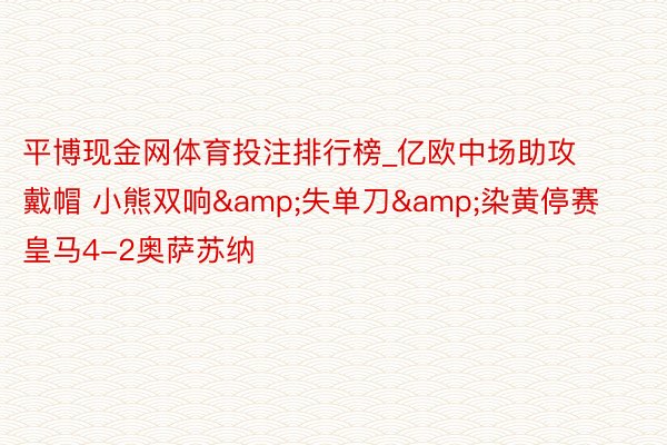 平博现金网体育投注排行榜_亿欧中场助攻戴帽 小熊双响&失单刀&染黄停赛 皇马4-2奥萨苏纳
