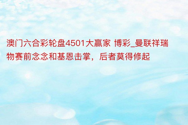 澳门六合彩轮盘4501大赢家 博彩_曼联祥瑞物赛前念念和基恩击掌，后者莫得修起