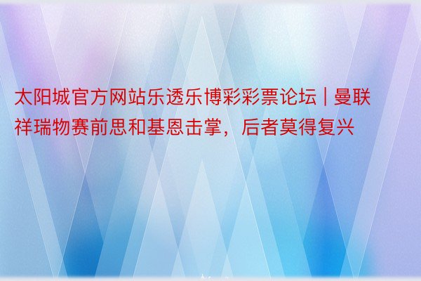 太阳城官方网站乐透乐博彩彩票论坛 | 曼联祥瑞物赛前思和基恩击掌，后者莫得复兴