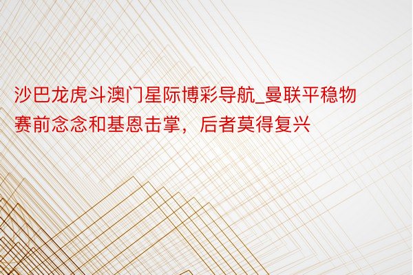 沙巴龙虎斗澳门星际博彩导航_曼联平稳物赛前念念和基恩击掌，后者莫得复兴