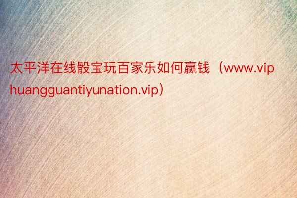 太平洋在线骰宝玩百家乐如何赢钱（www.viphuangguantiyunation.vip）