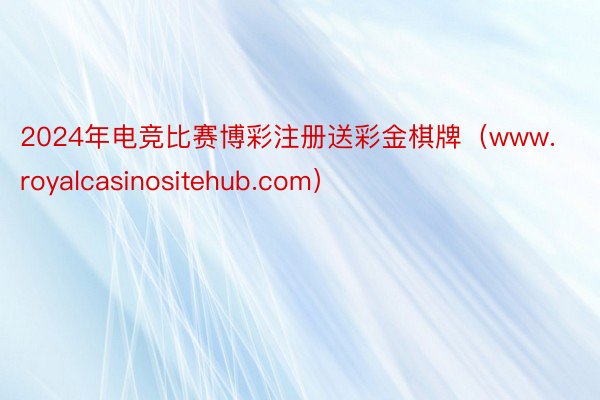 2024年电竞比赛博彩注册送彩金棋牌（www.royalcasinositehub.com）