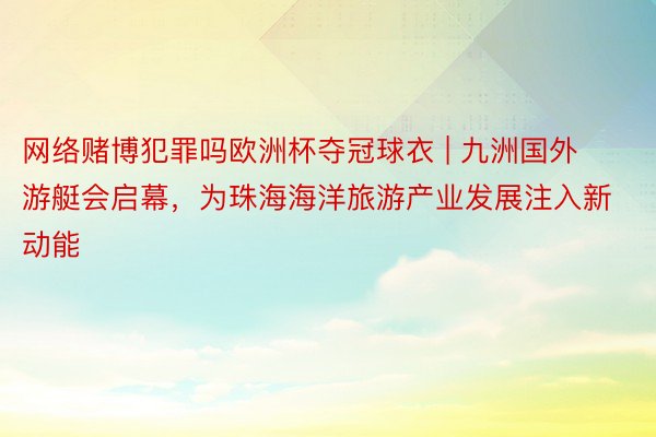 网络赌博犯罪吗欧洲杯夺冠球衣 | 九洲国外游艇会启幕，为珠海海洋旅游产业发展注入新动能