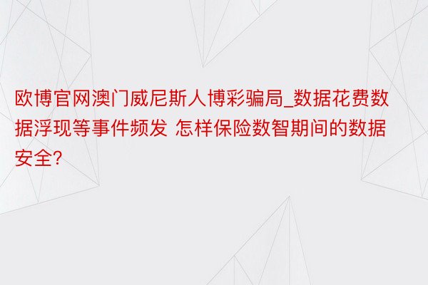 欧博官网澳门威尼斯人博彩骗局_数据花费数据浮现等事件频发 怎样保险数智期间的数据安全？