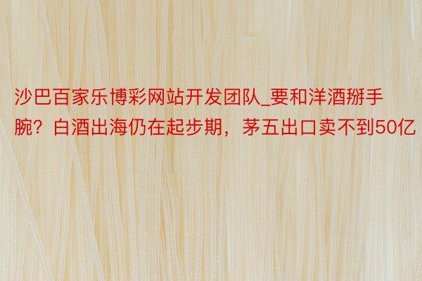 沙巴百家乐博彩网站开发团队_要和洋酒掰手腕？白酒出海仍在起步期，茅五出口卖不到50亿