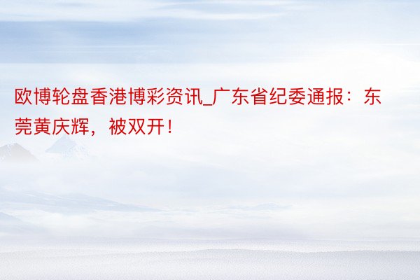 欧博轮盘香港博彩资讯_广东省纪委通报：东莞黄庆辉，被双开！