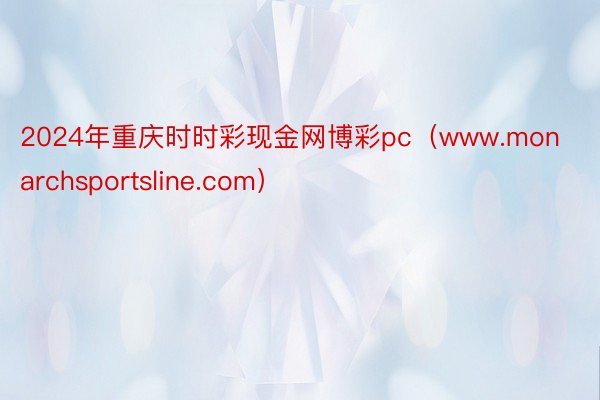 2024年重庆时时彩现金网博彩pc（www.monarchsportsline.com）