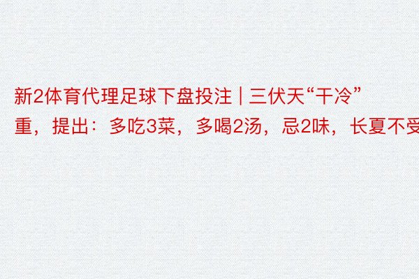 新2体育代理足球下盘投注 | 三伏天“干冷”重，提出：多吃3菜，多喝2汤，忌2味，长夏不受罪