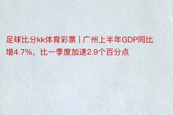 足球比分kk体育彩票 | 广州上半年GDP同比增4.7%，比一季度加速2.9个百分点