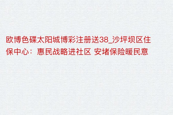 欧博色碟太阳城博彩注册送38_沙坪坝区住保中心：惠民战略进社区 安堵保险暖民意