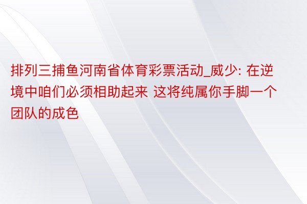 排列三捕鱼河南省体育彩票活动_威少: 在逆境中咱们必须相助起来 这将纯属你手脚一个团队的成色