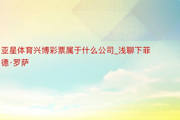 亚星体育兴博彩票属于什么公司_浅聊下菲德·罗萨