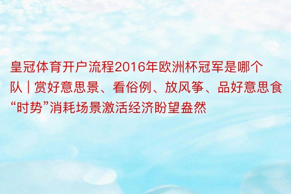 皇冠体育开户流程2016年欧洲杯冠军是哪个队 | 赏好意思景、看俗例、放风筝、品好意思食 “时势”消耗场景激活经济盼望盎然
