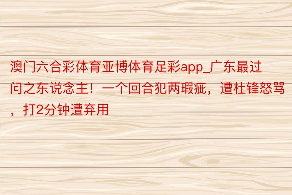 澳门六合彩体育亚博体育足彩app_广东最过问之东说念主！一个回合犯两瑕疵，遭杜锋怒骂，打2分钟遭弃用