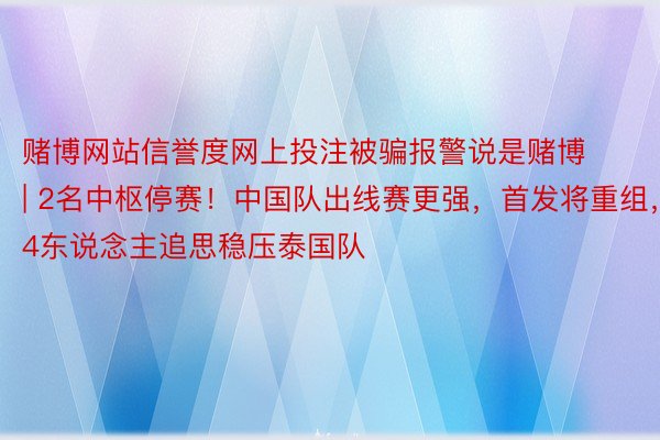 赌博网站信誉度网上投注被骗报警说是赌博 | 2名中枢停赛！中国队出线赛更强，首发将重组，4东说念主追思稳压泰国队
