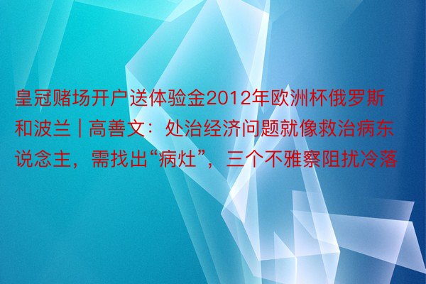 皇冠赌场开户送体验金2012年欧洲杯俄罗斯和波兰 | 高善文：处治经济问题就像救治病东说念主，需找出“病灶”，三个不雅察阻扰冷落