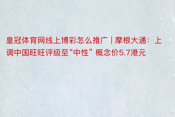 皇冠体育网线上博彩怎么推广 | 摩根大通：上调中国旺旺评级至“中性” 概念价5.7港元
