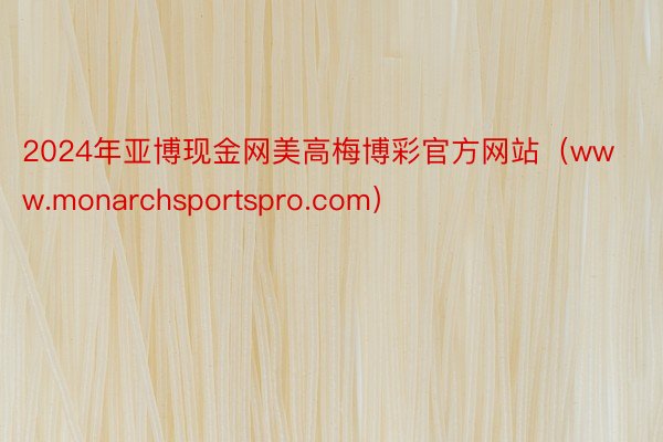 2024年亚博现金网美高梅博彩官方网站（www.monarchsportspro.com）