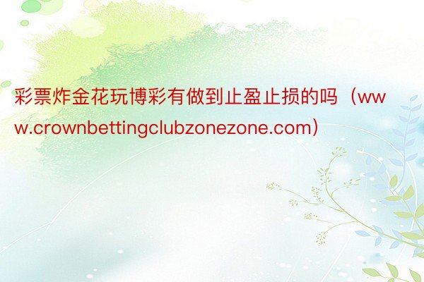 彩票炸金花玩博彩有做到止盈止损的吗（www.crownbettingclubzonezone.com）
