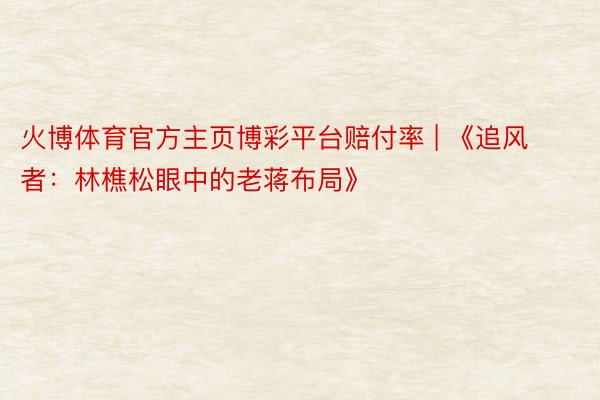 火博体育官方主页博彩平台赔付率 | 《追风者：林樵松眼中的老蒋布局》