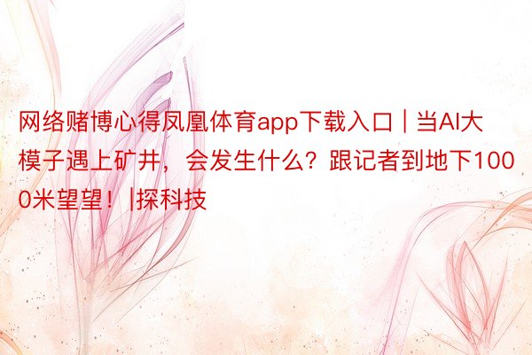 网络赌博心得凤凰体育app下载入口 | 当AI大模子遇上矿井，会发生什么？跟记者到地下1000米望望！∣探科技