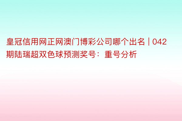 皇冠信用网正网澳门博彩公司哪个出名 | 042期陆瑞超双色球预测奖号：重号分析