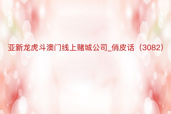 亚新龙虎斗澳门线上赌城公司_俏皮话（3082）