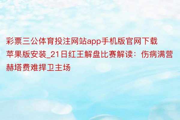 彩票三公体育投注网站app手机版官网下载苹果版安装_21日红王解盘比赛解读：伤病满营赫塔费难捍卫主场