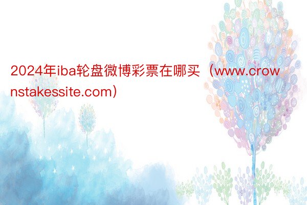 2024年iba轮盘微博彩票在哪买（www.crownstakessite.com）