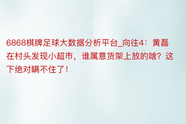 6868棋牌足球大数据分析平台_向往4：黄磊在村头发现小超市，谁属意货架上放的啥？这下绝对瞒不住了！