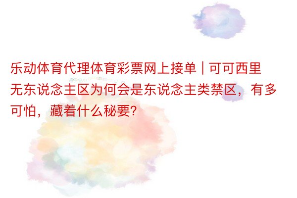 乐动体育代理体育彩票网上接单 | 可可西里无东说念主区为何会是东说念主类禁区，有多可怕，藏着什么秘要？