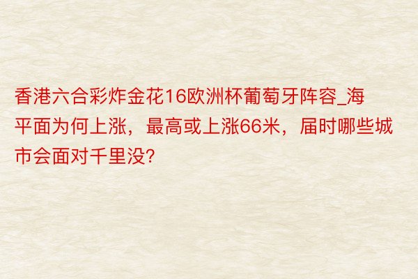 香港六合彩炸金花16欧洲杯葡萄牙阵容_海平面为何上涨，最高或上涨66米，届时哪些城市会面对千里没？