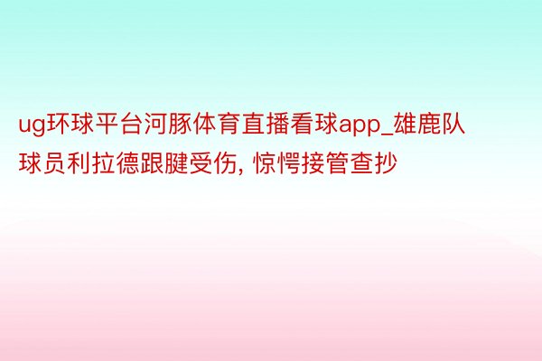 ug环球平台河豚体育直播看球app_雄鹿队球员利拉德跟腱受伤, 惊愕接管查抄