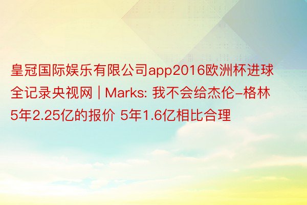 皇冠国际娱乐有限公司app2016欧洲杯进球全记录央视网 | Marks: 我不会给杰伦-格林5年2.25亿的报价 5年1.6亿相比合理