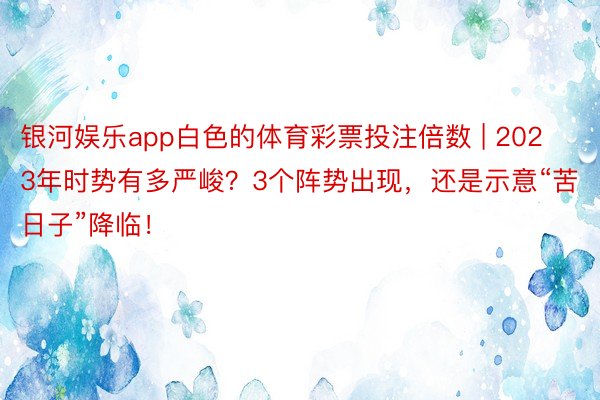 银河娱乐app白色的体育彩票投注倍数 | 2023年时势有多严峻？3个阵势出现，还是示意“苦日子”降临！