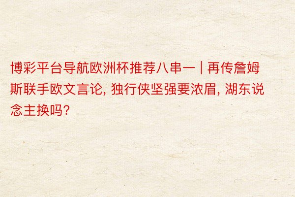 博彩平台导航欧洲杯推荐八串一 | 再传詹姆斯联手欧文言论, 独行侠坚强要浓眉, 湖东说念主换吗?