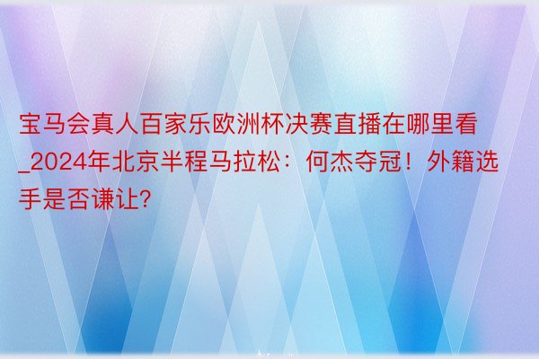 宝马会真人百家乐欧洲杯决赛直播在哪里看_2024年北京半程马拉松：何杰夺冠！外籍选手是否谦让？