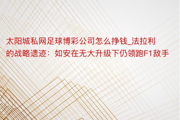 太阳城私网足球博彩公司怎么挣钱_法拉利的战略遗迹：如安在无大升级下仍领跑F1敌手